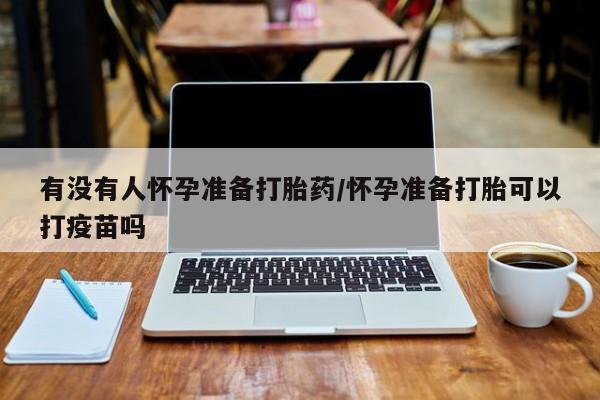 打胎药私人微信购买有没有人怀孕准备打胎药/怀孕准备打胎可以打疫苗吗