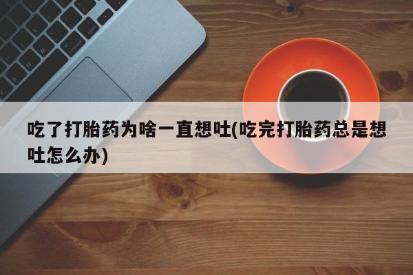 打胎药私人微信购买吃了打胎药为啥一直想吐(吃完打胎药总是想吐怎么办)