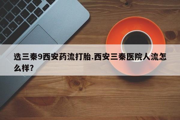 打胎药私人微信购买选三秦9西安药流打胎.西安三秦医院人流怎么样？