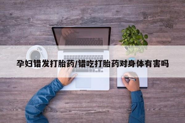 打胎药私人微信购买孕妇错发打胎药/错吃打胎药对身体有害吗