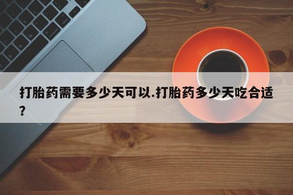 打胎药私人微信购买打胎药需要多少天可以.打胎药多少天吃合适？