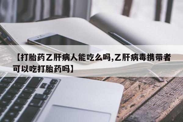 打胎药私人微信购买【打胎药乙肝病人能吃么吗,乙肝病毒携带者可以吃打胎药吗】