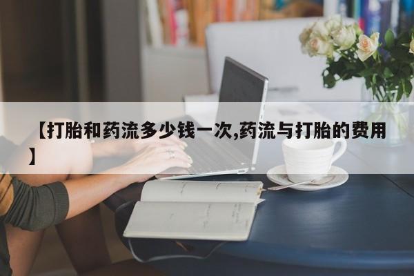 打胎药私人微信购买【打胎和药流多少钱一次,药流与打胎的费用】