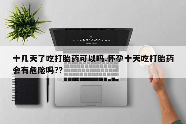 打胎药私人微信购买十几天了吃打胎药可以吗.怀孕十天吃打胎药会有危险吗?？