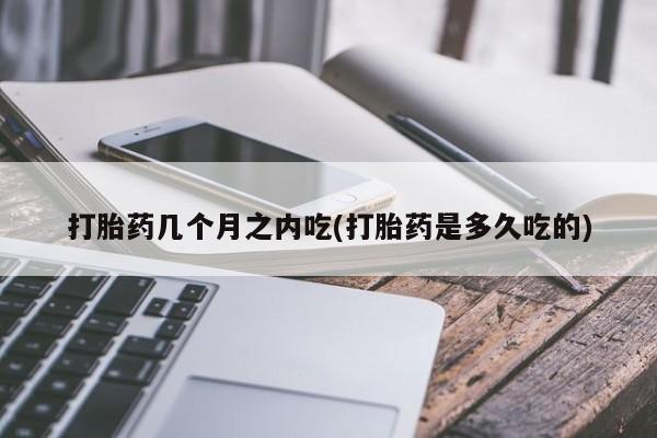 打胎药私人微信购买打胎药几个月之内吃(打胎药是多久吃的)