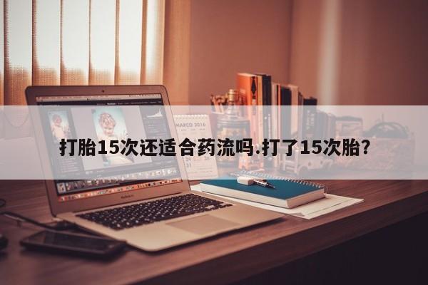 打胎药私人微信购买打胎15次还适合药流吗.打了15次胎？