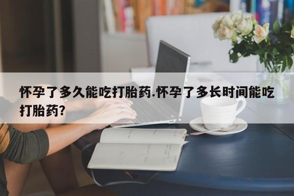 打胎药私人微信购买怀孕了多久能吃打胎药.怀孕了多长时间能吃打胎药？