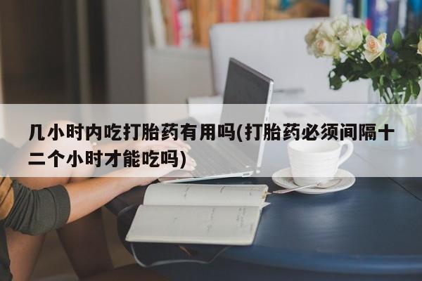 打胎药私人微信购买几小时内吃打胎药有用吗(打胎药必须间隔十二个小时才能吃吗)