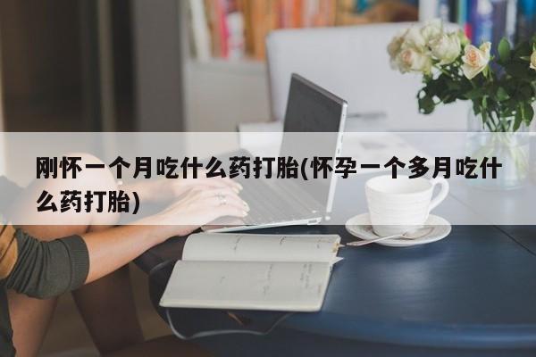 打胎药私人微信购买刚怀一个月吃什么药打胎(怀孕一个多月吃什么药打胎)