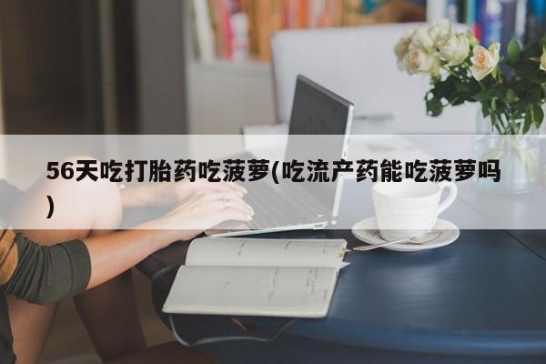 打胎药私人微信购买56天吃打胎药吃菠萝(吃流产药能吃菠萝吗)