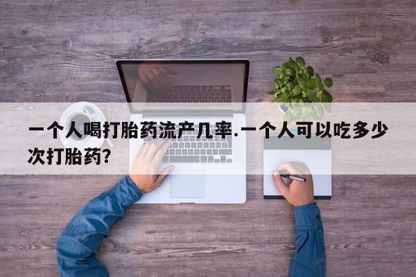 打胎药私人微信购买一个人喝打胎药流产几率.一个人可以吃多少次打胎药？
