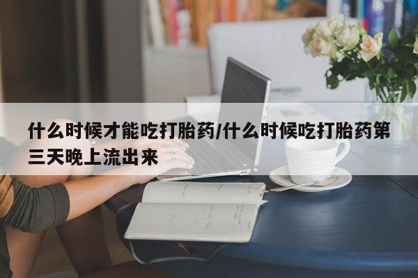 打胎药私人微信购买什么时候才能吃打胎药/什么时候吃打胎药第三天晚上流出来