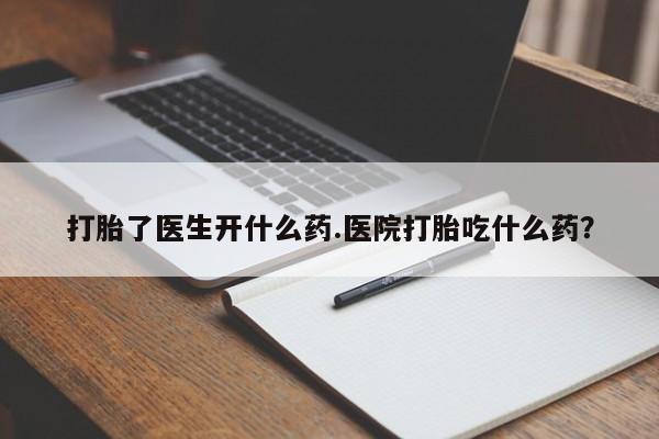 打胎药私人微信购买打胎了医生开什么药.医院打胎吃什么药？