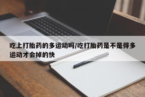 打胎药私人微信购买吃上打胎药的多运动吗/吃打胎药是不是得多运动才会掉的快