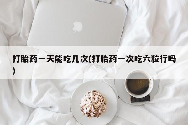 打胎药私人微信购买打胎药一天能吃几次(打胎药一次吃六粒行吗)