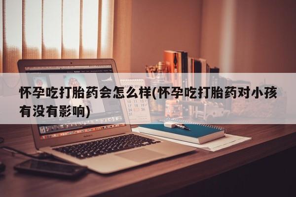 打胎药私人微信购买怀孕吃打胎药会怎么样(怀孕吃打胎药对小孩有没有影响)