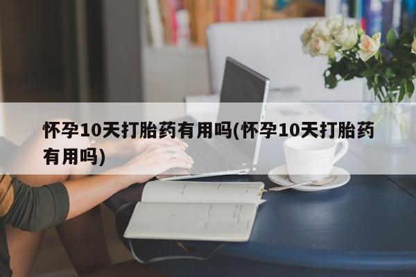 打胎药私人微信购买怀孕10天打胎药有用吗(怀孕10天打胎药有用吗)