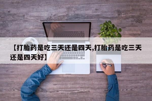 打胎药私人微信购买【打胎药是吃三天还是四天,打胎药是吃三天还是四天好】