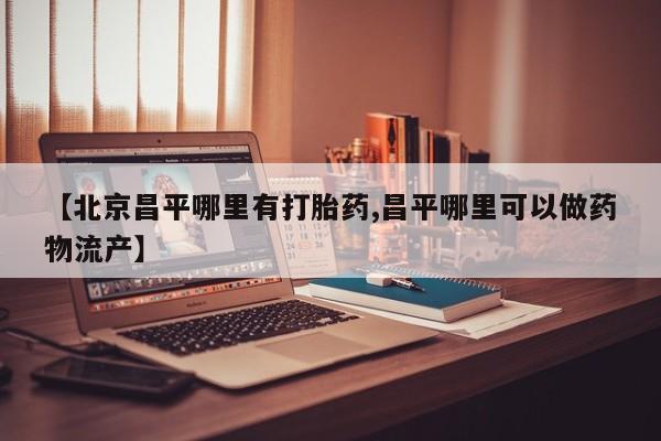 打胎药私人微信购买【北京昌平哪里有打胎药,昌平哪里可以做药物流产】