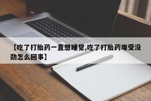 打胎药私人微信购买【吃了打胎药一直想睡觉,吃了打胎药难受没劲怎么回事】