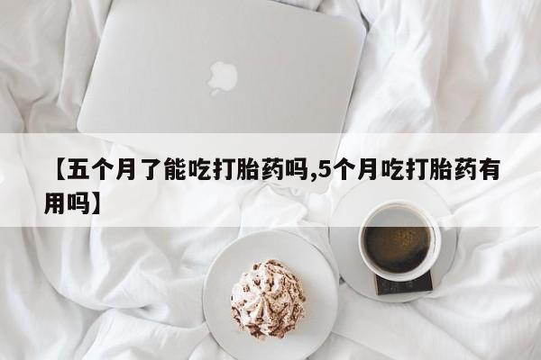 打胎药私人微信购买【五个月了能吃打胎药吗,5个月吃打胎药有用吗】