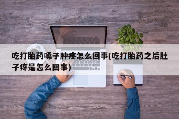 打胎药私人微信购买吃打胎药嗓子肿疼怎么回事(吃打胎药之后肚子疼是怎么回事)