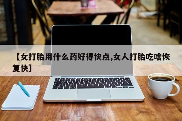 打胎药私人微信购买【女打胎用什么药好得快点,女人打胎吃啥恢复快】