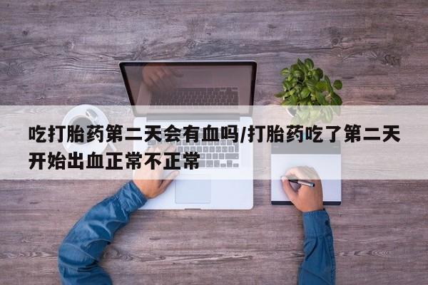 打胎药私人微信购买吃打胎药第二天会有血吗/打胎药吃了第二天开始出血正常不正常