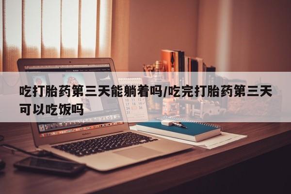 打胎药私人微信购买吃打胎药第三天能躺着吗/吃完打胎药第三天可以吃饭吗