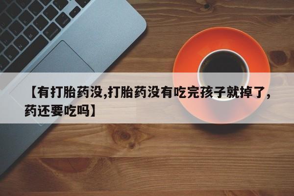 打胎药私人微信购买【有打胎药没,打胎药没有吃完孩子就掉了,药还要吃吗】