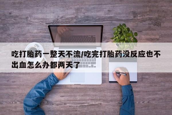 打胎药私人微信购买吃打胎药一整天不流/吃完打胎药没反应也不出血怎么办都两天了