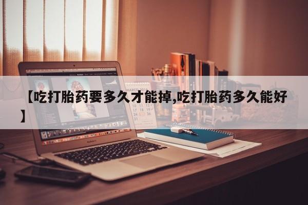 打胎药私人微信购买【吃打胎药要多久才能掉,吃打胎药多久能好】
