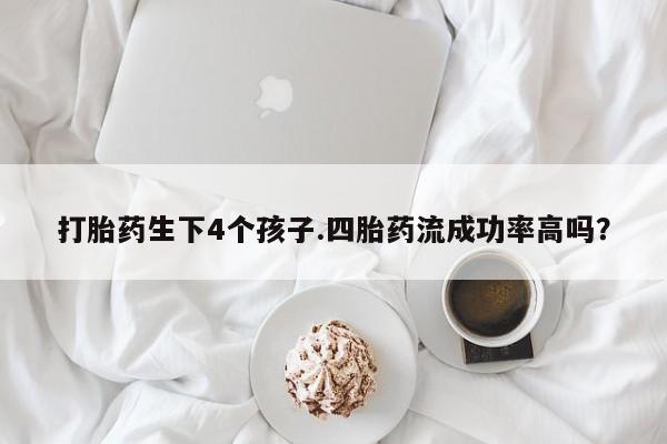 打胎药私人微信购买打胎药生下4个孩子.四胎药流成功率高吗？