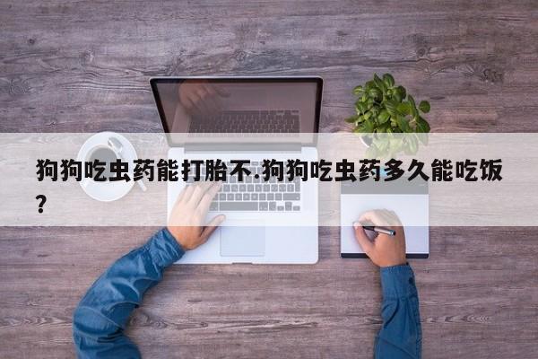 打胎药私人微信购买狗狗吃虫药能打胎不.狗狗吃虫药多久能吃饭？