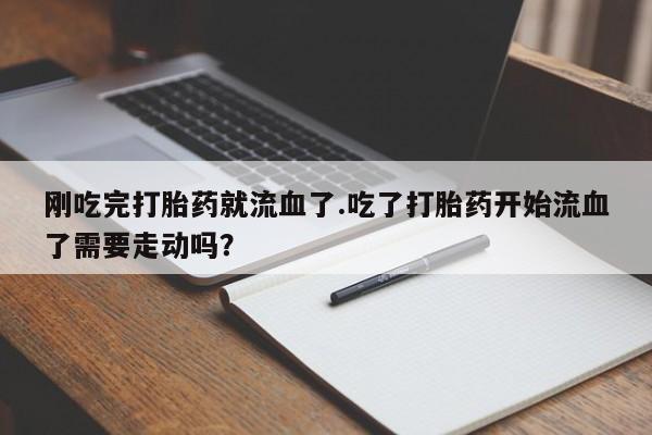 打胎药私人微信购买刚吃完打胎药就流血了.吃了打胎药开始流血了需要走动吗？