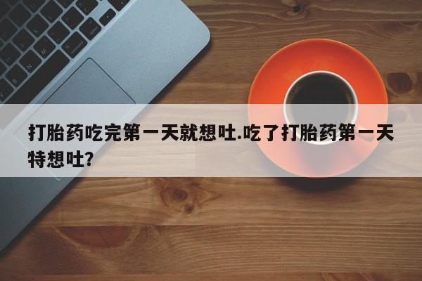 打胎药私人微信购买打胎药吃完第一天就想吐.吃了打胎药第一天特想吐？
