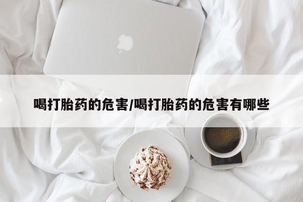 打胎药私人微信购买喝打胎药的危害/喝打胎药的危害有哪些