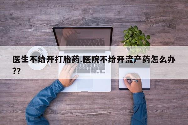 打胎药私人微信购买医生不给开打胎药.医院不给开流产药怎么办?？