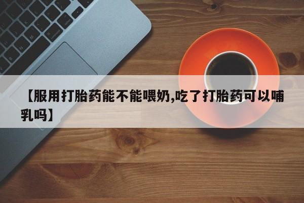 打胎药私人微信购买【服用打胎药能不能喂奶,吃了打胎药可以哺乳吗】