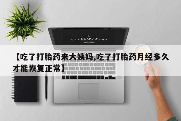 打胎药私人微信购买【吃了打胎药来大姨妈,吃了打胎药月经多久才能恢复正常】