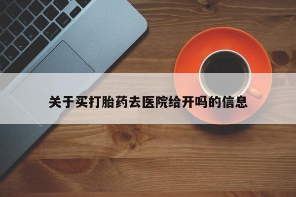 打胎药私人微信购买关于买打胎药去医院给开吗的信息