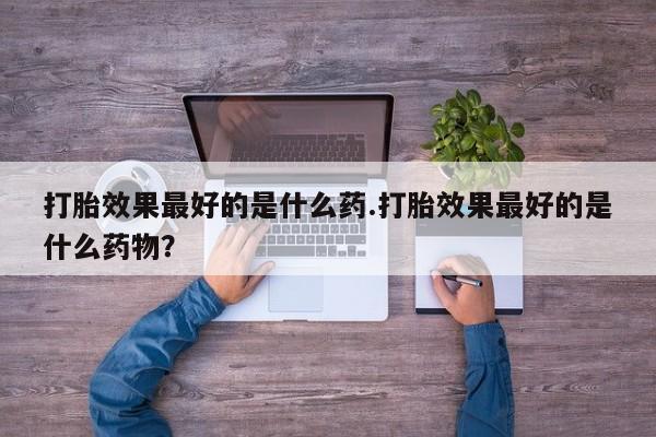 打胎药私人微信购买打胎效果最好的是什么药.打胎效果最好的是什么药物？