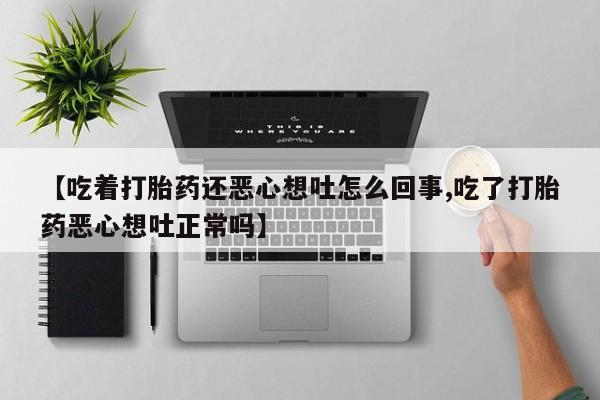 打胎药私人微信购买【吃着打胎药还恶心想吐怎么回事,吃了打胎药恶心想吐正常吗】