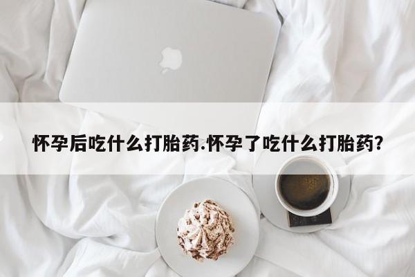 打胎药私人微信购买怀孕后吃什么打胎药.怀孕了吃什么打胎药？
