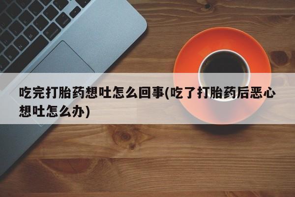 打胎药私人微信购买吃完打胎药想吐怎么回事(吃了打胎药后恶心想吐怎么办)
