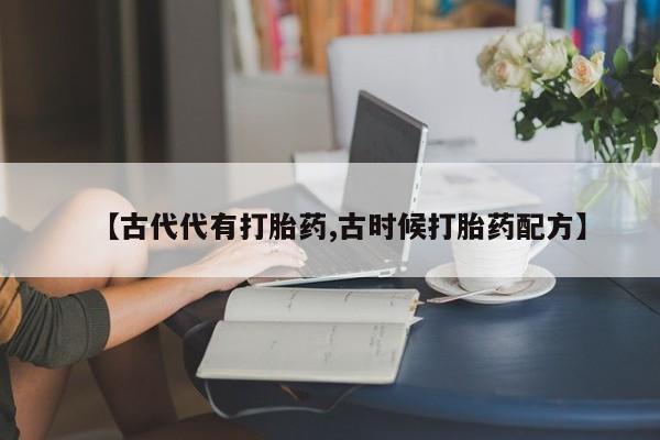 打胎药私人微信购买【古代代有打胎药,古时候打胎药配方】