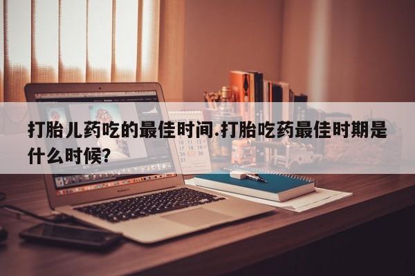 打胎药私人微信购买打胎儿药吃的最佳时间.打胎吃药最佳时期是什么时候？