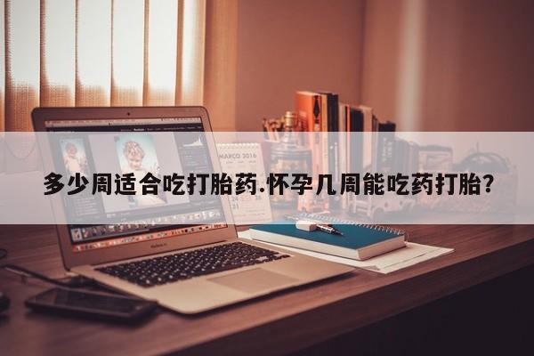 打胎药私人微信购买多少周适合吃打胎药.怀孕几周能吃药打胎？