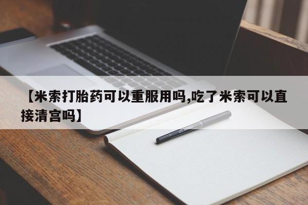 打胎药私人微信购买【米索打胎药可以重服用吗,吃了米索可以直接清宫吗】