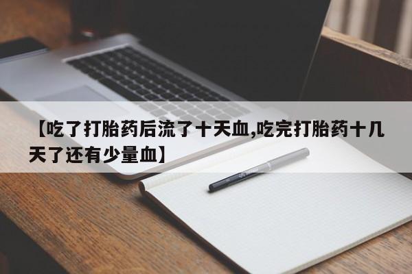打胎药私人微信购买【吃了打胎药后流了十天血,吃完打胎药十几天了还有少量血】